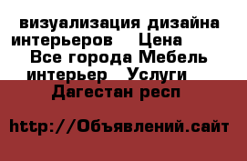 3D визуализация дизайна интерьеров! › Цена ­ 200 - Все города Мебель, интерьер » Услуги   . Дагестан респ.